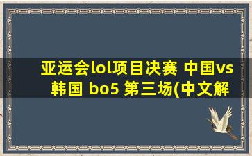 亚运会lol项目决赛 中国vs 韩国 bo5 第三场(中文解说)